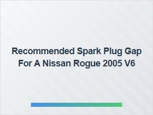 The Recommended Spark Plug Gap for the Nissan Rogue V6