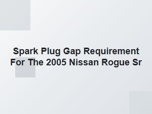 Spark Plug Gap Requirement for the Nissan Rogue Sr